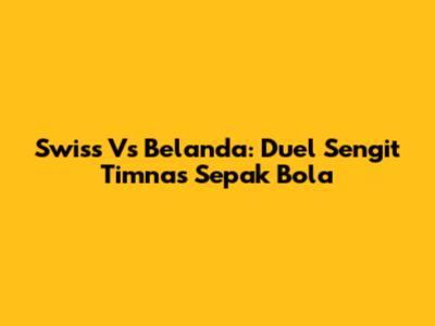 Swiss Vs Belanda: Duel Sengit Timnas Sepak Bola