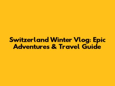 Switzerland Winter Vlog: Epic Adventures & Travel Guide