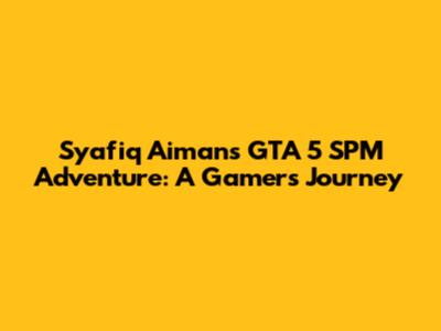 Syafiq Aiman's GTA 5 SPM Adventure: A Gamer's Journey