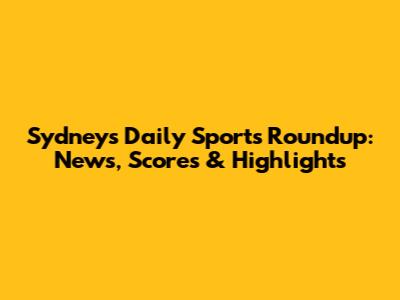 Sydney's Daily Sports Roundup: News, Scores & Highlights