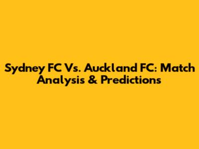 Sydney FC Vs. Auckland FC: Match Analysis & Predictions