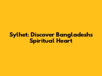 Sylhet: Discover Bangladesh's Spiritual Heart