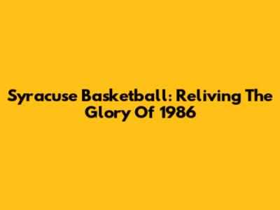 Syracuse Basketball: Reliving The Glory Of 1986