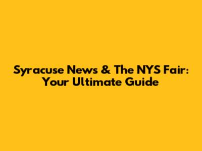 Syracuse News & The NYS Fair: Your Ultimate Guide