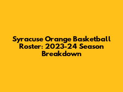 Syracuse Orange Basketball Roster: 2023-24 Season Breakdown