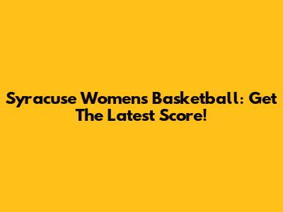 Syracuse Women's Basketball: Get The Latest Score!