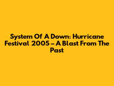 System Of A Down: Hurricane Festival 2005 – A Blast From The Past