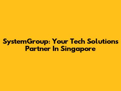 SystemGroup: Your Tech Solutions Partner In Singapore