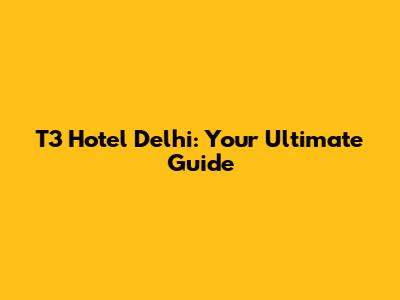 T3 Hotel Delhi: Your Ultimate Guide