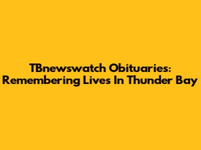 TBnewswatch Obituaries: Remembering Lives In Thunder Bay