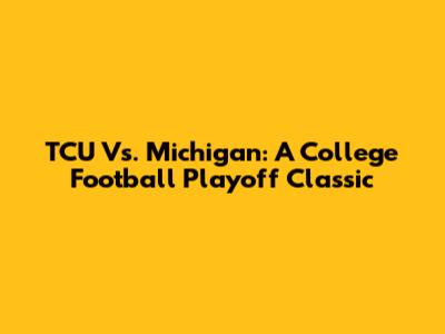 TCU Vs. Michigan: A College Football Playoff Classic