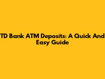 TD Bank ATM Deposits: A Quick And Easy Guide