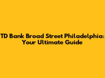 TD Bank Broad Street Philadelphia: Your Ultimate Guide