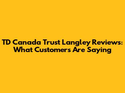 TD Canada Trust Langley Reviews: What Customers Are Saying