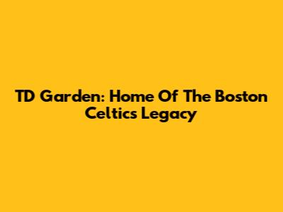 TD Garden: Home Of The Boston Celtics Legacy