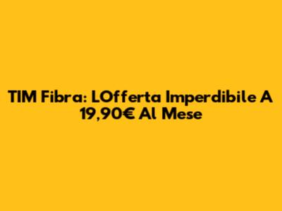 TIM Fibra: L'Offerta Imperdibile A 19,90€ Al Mese