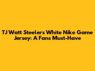 TJ Watt Steelers White Nike Game Jersey: A Fan's Must-Have