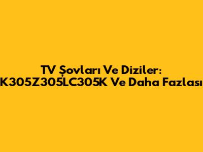 TV Şovları Ve Diziler: K305Z305LC305K Ve Daha Fazlası
