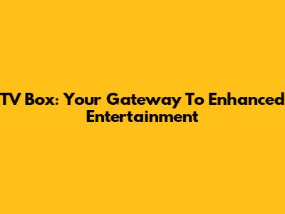 TV Box: Your Gateway To Enhanced Entertainment