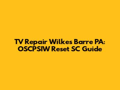 TV Repair Wilkes Barre PA: OSCPSIW Reset SC Guide