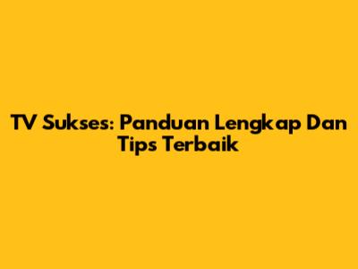 TV Sukses: Panduan Lengkap Dan Tips Terbaik