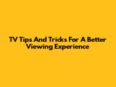 TV Tips And Tricks For A Better Viewing Experience