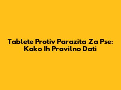 Tablete Protiv Parazita Za Pse: Kako Ih Pravilno Dati