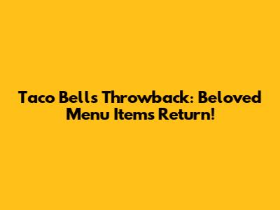 Taco Bell's Throwback: Beloved Menu Items Return!