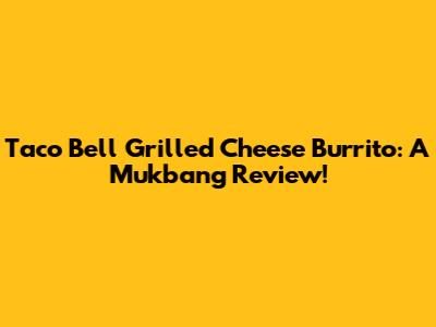 Taco Bell Grilled Cheese Burrito: A Mukbang Review!