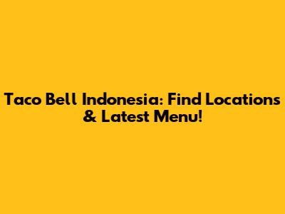 Taco Bell Indonesia: Find Locations & Latest Menu!