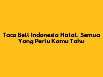 Taco Bell Indonesia Halal: Semua Yang Perlu Kamu Tahu
