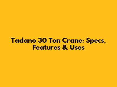 Tadano 30 Ton Crane: Specs, Features & Uses