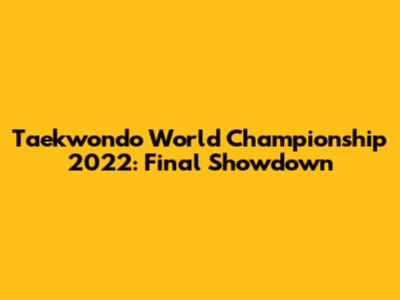 Taekwondo World Championship 2022: Final Showdown