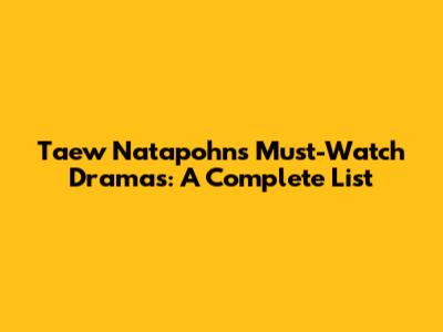 Taew Natapohn's Must-Watch Dramas: A Complete List
