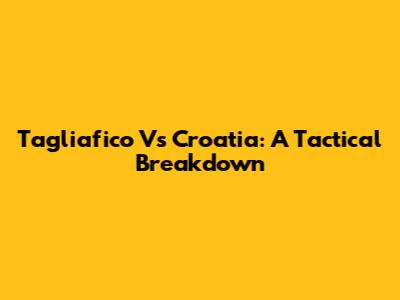 Tagliafico Vs Croatia: A Tactical Breakdown