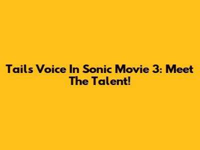 Tails' Voice In Sonic Movie 3: Meet The Talent!