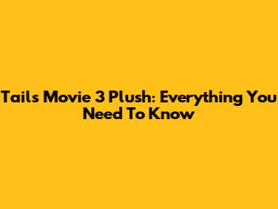 Tails Movie 3 Plush: Everything You Need To Know