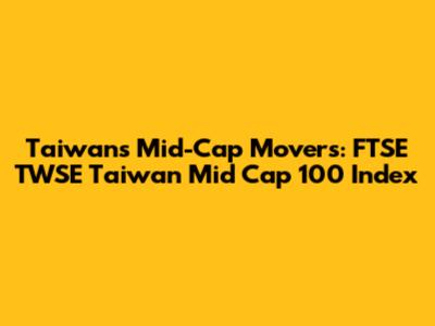 Taiwan's Mid-Cap Movers: FTSE TWSE Taiwan Mid Cap 100 Index