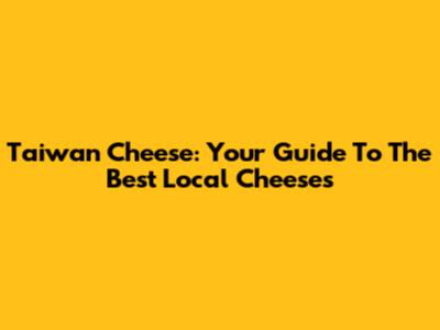 Taiwan Cheese: Your Guide To The Best Local Cheeses