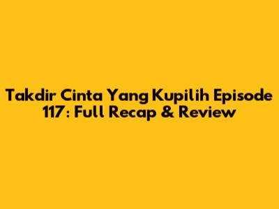Takdir Cinta Yang Kupilih Episode 117: Full Recap & Review