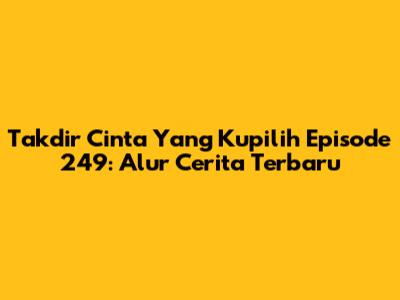 Takdir Cinta Yang Kupilih Episode 249: Alur Cerita Terbaru