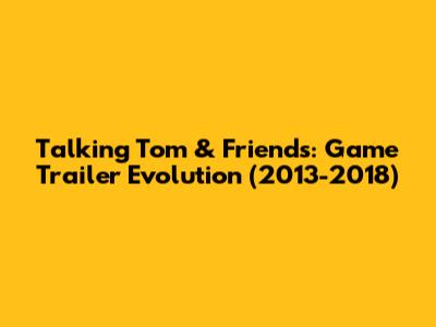 Talking Tom & Friends: Game Trailer Evolution (2013-2018)