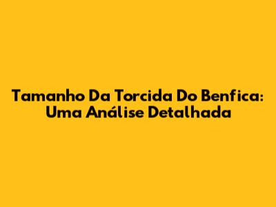 Tamanho Da Torcida Do Benfica: Uma Análise Detalhada