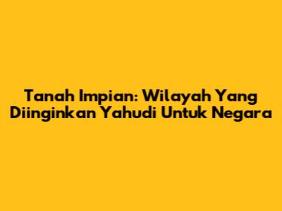 Tanah Impian: Wilayah Yang Diinginkan Yahudi Untuk Negara