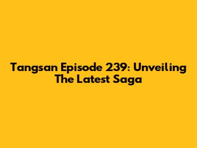 Tangsan Episode 239: Unveiling The Latest Saga