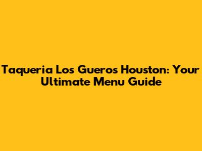 Taqueria Los Gueros Houston: Your Ultimate Menu Guide