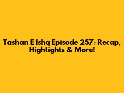 Tashan E Ishq Episode 257: Recap, Highlights & More!