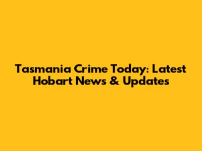 Tasmania Crime Today: Latest Hobart News & Updates