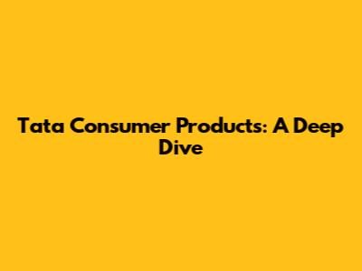 Tata Consumer Products: A Deep Dive