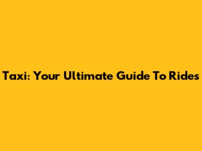 Taxi: Your Ultimate Guide To Rides